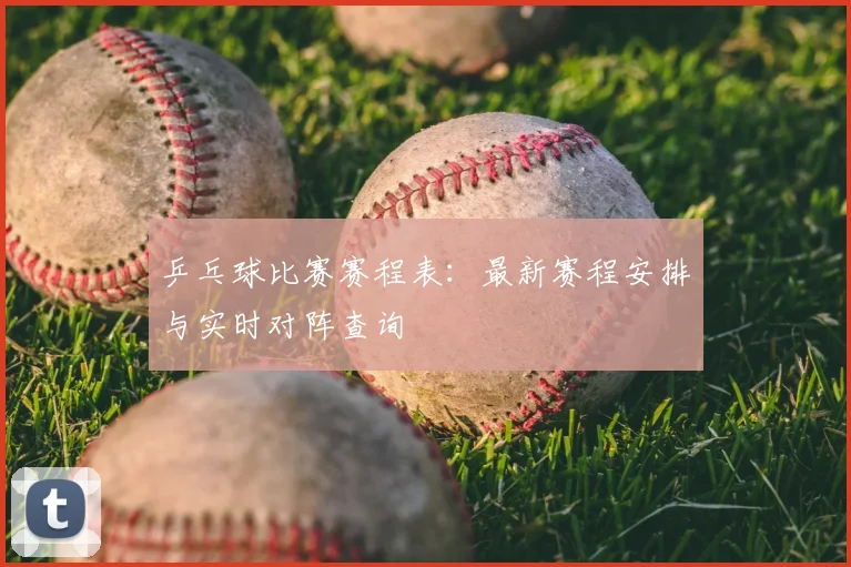 乒乓球比赛赛程表：最新赛程安排与实时对阵查询