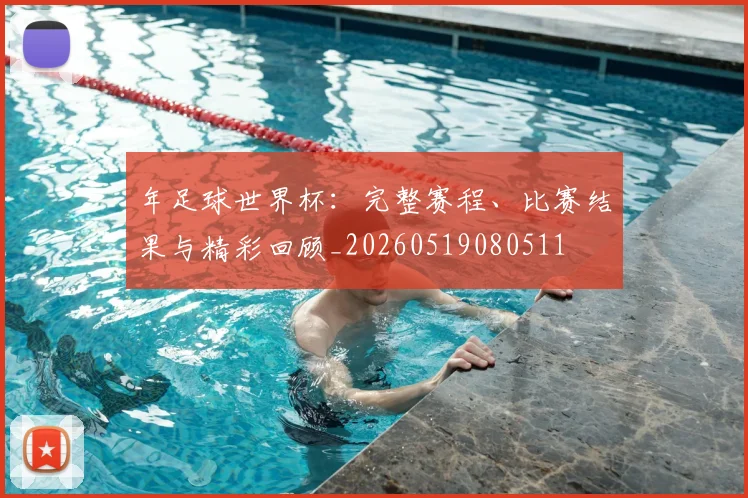年足球世界杯:完整赛程、比赛结果与精彩回顾_20260519080511