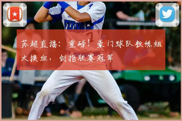 苏超直播：重磅！豪门球队教练组大换血，剑指联赛冠军