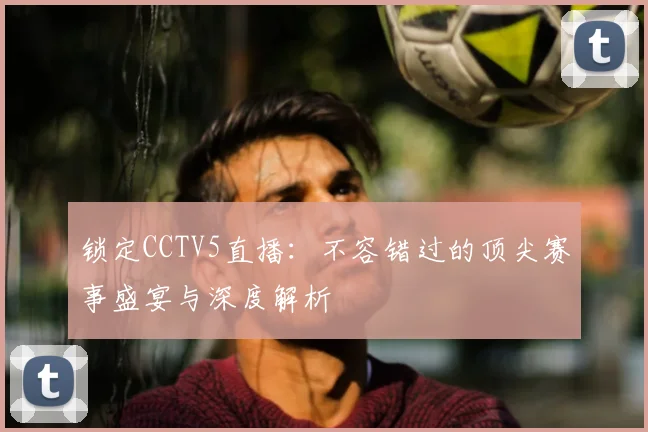 锁定CCTV5直播：不容错过的顶尖赛事盛宴与深度解析