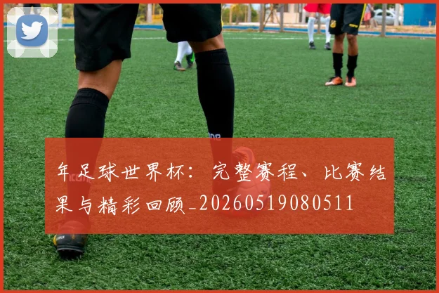 年足球世界杯：完整赛程、比赛结果与精彩回顾_20260519080511
