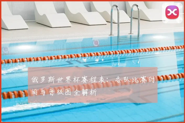 俄罗斯世界杯赛程表:各队比赛时间与晋级图全解析