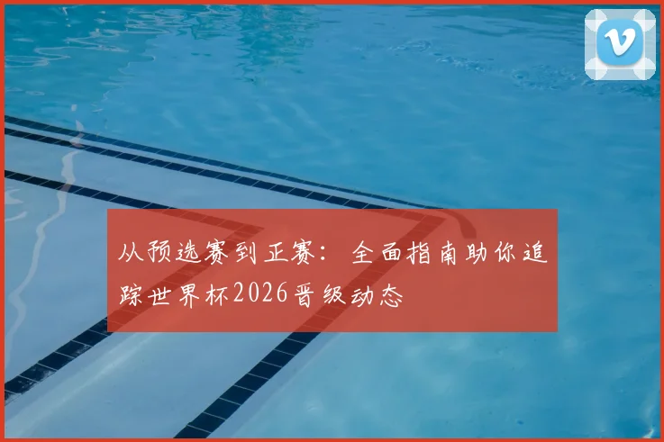 从预选赛到正赛:全面指南助你追踪世界杯2026晋级动态
