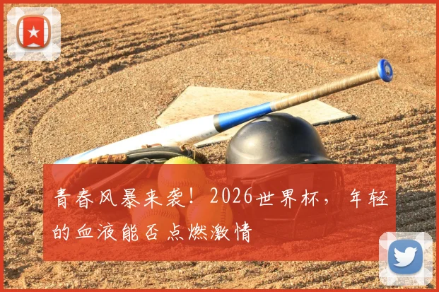 青春风暴来袭！2026世界杯，年轻的血液能否点燃激情