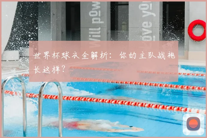 世界杯球衣全解析：你的主队战袍长这样？