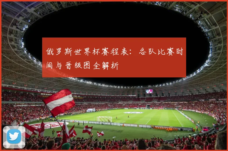 俄罗斯世界杯赛程表:各队比赛时间与晋级图全解析