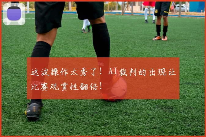 这波操作太秀了！AI裁判的出现让比赛观赏性翻倍！