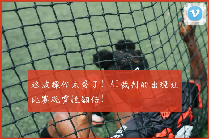 这波操作太秀了！AI裁判的出现让比赛观赏性翻倍！