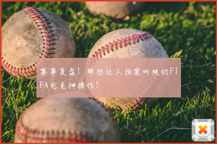 赛事复盘！那些让人拍案叫绝的FIFA电竞神操作！
